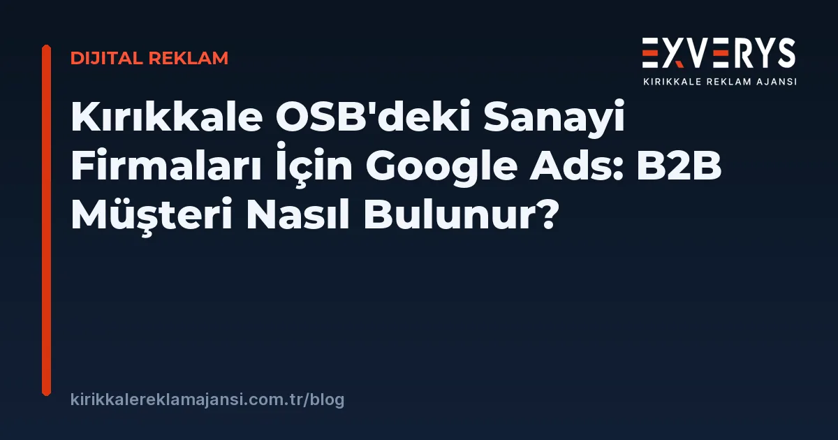 Kırıkkale OSB'deki Sanayi Firmaları İçin Google Ads: B2B Müşteri Nasıl Bulunur?